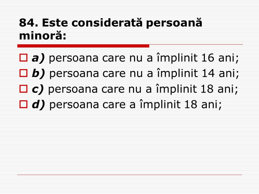 84. Este considerată persoană minoră: a) persoana care nu a împlinit 16 ani; b)